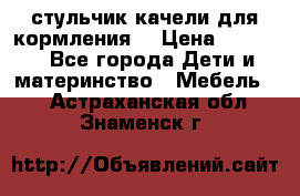 стульчик качели для кормления  › Цена ­ 8 000 - Все города Дети и материнство » Мебель   . Астраханская обл.,Знаменск г.